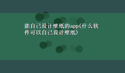 能自己设计壁纸的app(什么软件可以自己设计壁纸)