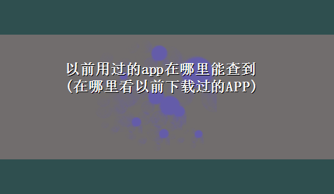 以前用过的app在哪里能查到(在哪里看以前x-z过的APP)