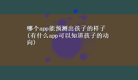 哪个app能预测出孩子的样子(有什么app可以知道孩子的动向)