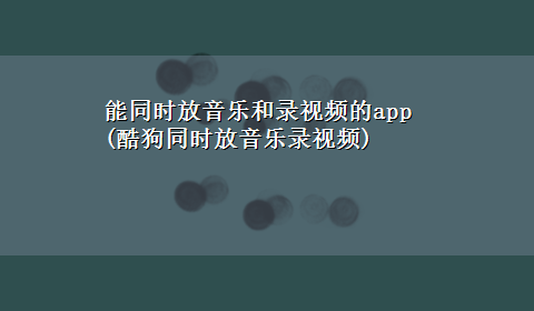 能同时放音乐和录视频的app(酷狗同时放音乐录视频)