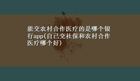 能交农村合作医疗的是哪个银行app(自己交社保和农村合作医疗哪个好)