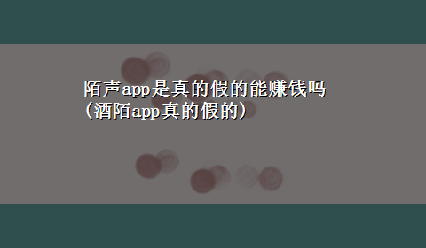 陌声app是真的假的能赚钱吗(酒陌app真的假的)