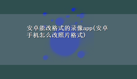 安卓能改格式的录像app(安卓手机怎么改照片格式)