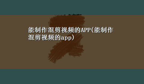 能制作混剪视频的APP(能制作混剪视频的app)