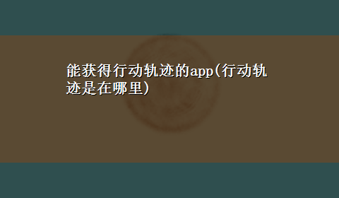 能获得行动轨迹的app(行动轨迹是在哪里)