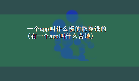 一个app叫什么极的能挣钱的(有一个app叫什么营地)