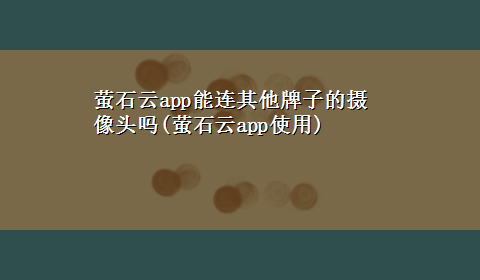 萤石云app能连其他牌子的摄像头吗(萤石云app使用)