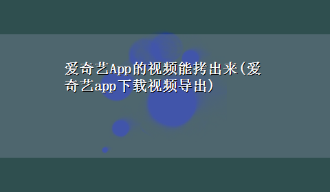 爱奇艺App的视频能拷出来(爱奇艺appx-z视频导出)