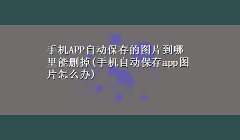 手机APP自动保存的图片到哪里能删掉(手机自动保存app图片怎么办)