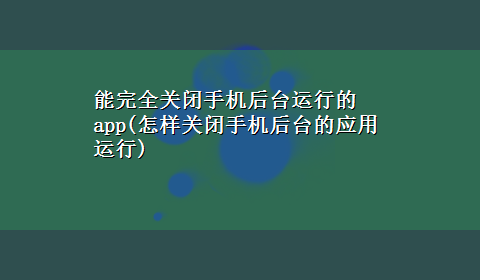 能完全关闭手机后台运行的app(怎样关闭手机后台的应用运行)