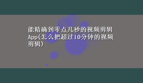 能精确到零点几秒的视频剪辑App(怎么把超过10分钟的视频剪辑)