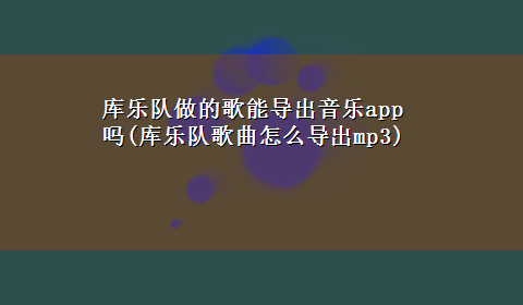 库乐队做的歌能导出音乐app吗(库乐队歌曲怎么导出mp3)