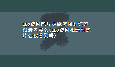 app访问照片是能访问到你的相册内容么(app访问相册时照片会被看到吗)