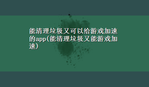 能清理垃圾又可以给游戏加速的app(能清理垃圾又能游戏加速)