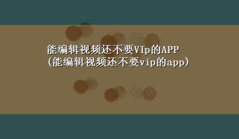 能编辑视频还不要VIp的APP(能编辑视频还不要vip的app)