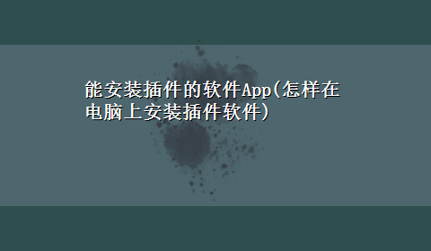 能安装插件的软件App(怎样在电脑上安装插件软件)