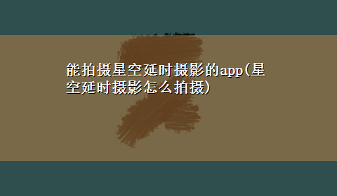 能拍摄星空延时摄影的app(星空延时摄影怎么拍摄)