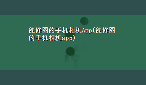 能修图的手机相机App(能修图的手机相机app)