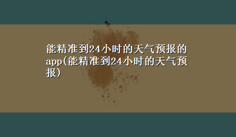 能精准到24小时的天气预报的app(能精准到24小时的天气预报)