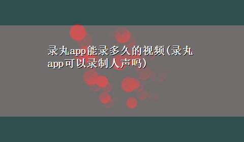 录丸app能录多久的视频(录丸app可以录制人声吗)