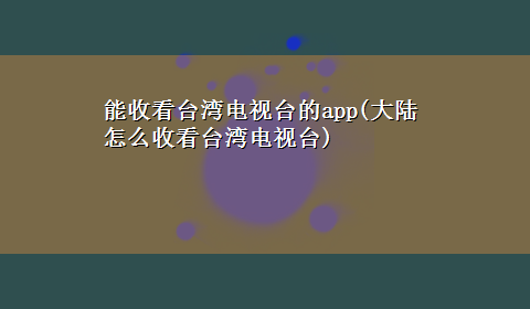 能收看台湾电视台的app(大陆怎么收看台湾电视台)