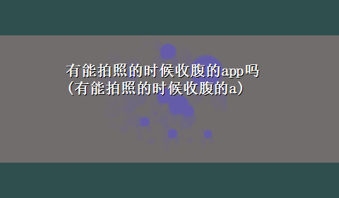 有能拍照的时候收腹的app吗(有能拍照的时候收腹的a)