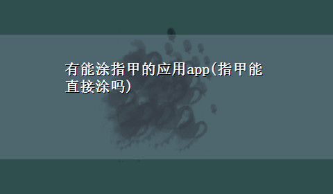 有能涂指甲的应用app(指甲能直接涂吗)