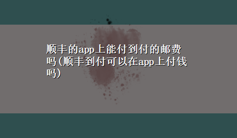 顺丰的app上能付到付的邮费吗(顺丰到付可以在app上付钱吗)