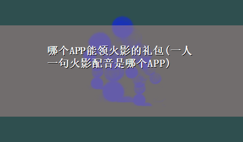 哪个APP能领火影的礼包(一人一句火影配音是哪个APP)