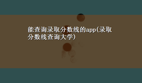 能查询录取分数线的app(录取分数线查询大学)