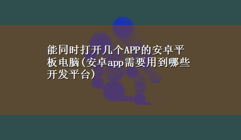 能同时打开几个APP的安卓平板电脑(安卓app需要用到哪些开发平台)