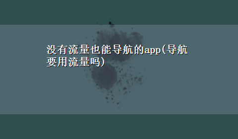 没有流量也能导航的app(导航要用流量吗)