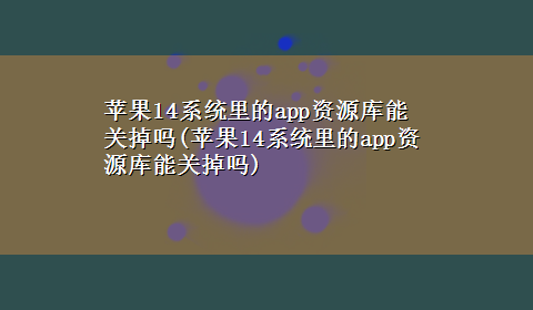 苹果14系统里的app资源库能关掉吗(苹果14系统里的app资源库能关掉吗)