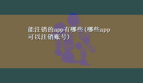 能注销的app有哪些(哪些app可以注销账号)