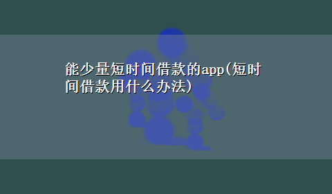 能少量短时间借款的app(短时间借款用什么办法)