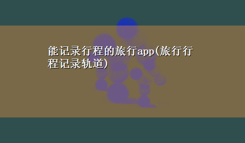 能记录行程的旅行app(旅行行程记录轨道)