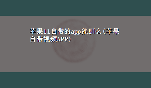 苹果11自带的app能删么(苹果自带视频APP)