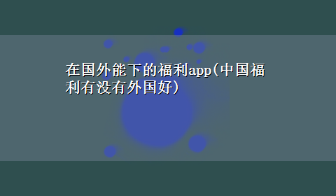 在国外能下的福利app(中国福利有没有外国好)