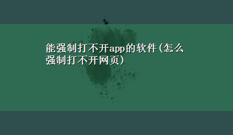 能强制打不开app的软件(怎么强制打不开网页)