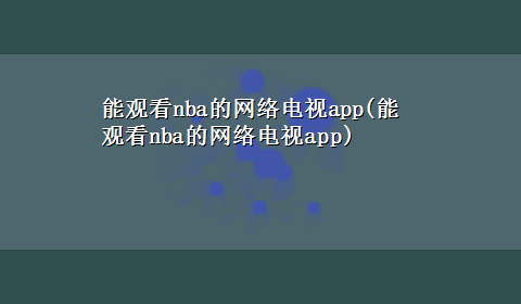 能观看nba的网络电视app(能观看nba的网络电视app)