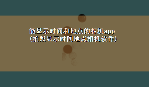 能显示时间和地点的相机app(拍照显示时间地点相机软件)