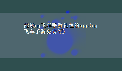 能领qq飞车手游礼包的app(qq飞车手游免费领)