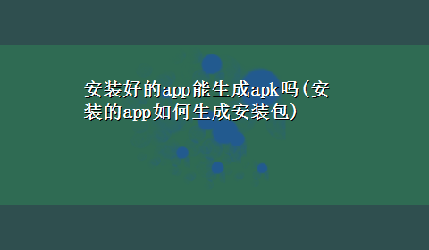 安装好的app能生成apk吗(安装的app如何生成安装包)