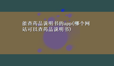 能查药品说明书的app(哪个网站可以查药品说明书)