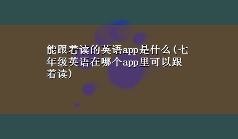 能跟着读的英语app是什么(七年级英语在哪个app里可以跟着读)