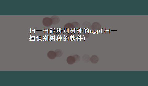 扫一扫能辨别树种的app(扫一扫识别树种的软件)