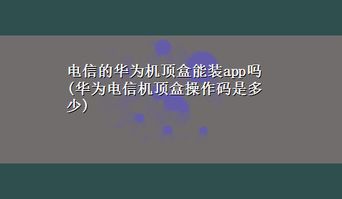 电信的华为机顶盒能装app吗(华为电信机顶盒操作码是多少)