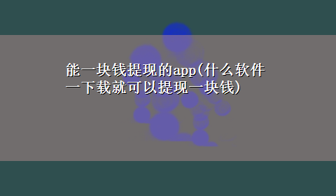 能一块钱提现的app(什么软件一x-z就可以提现一块钱)