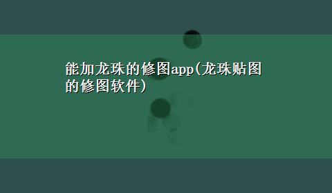 能加龙珠的修图app(龙珠贴图的修图软件)