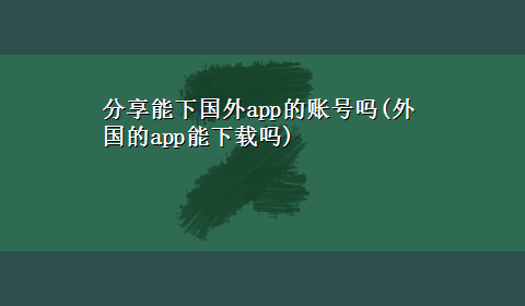 分享能下国外app的账号吗(外国的app能x-z吗)